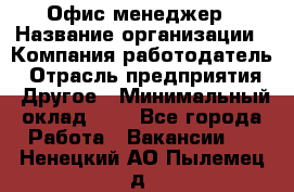 Офис-менеджер › Название организации ­ Компания-работодатель › Отрасль предприятия ­ Другое › Минимальный оклад ­ 1 - Все города Работа » Вакансии   . Ненецкий АО,Пылемец д.